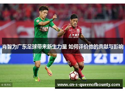 肖智为广东足球带来新生力量 如何评价他的贡献与影响