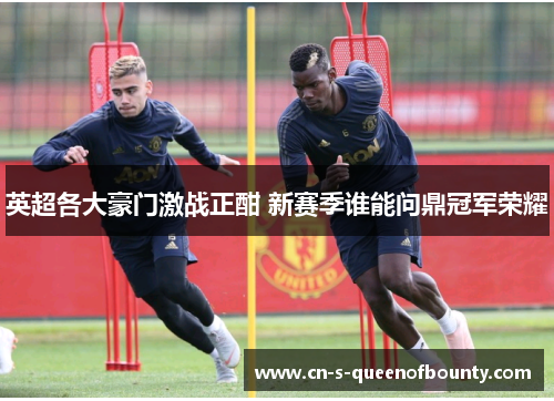 英超各大豪门激战正酣 新赛季谁能问鼎冠军荣耀