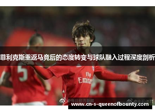 菲利克斯重返马竞后的态度转变与球队融入过程深度剖析