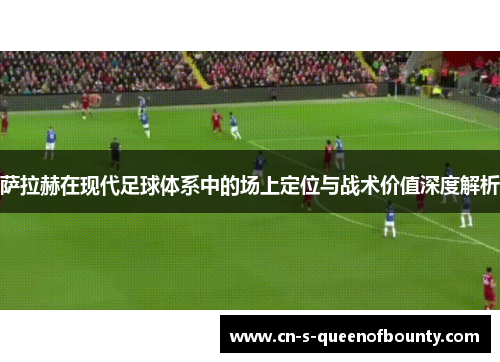 萨拉赫在现代足球体系中的场上定位与战术价值深度解析 萨拉赫在现代足球体系中的场上定位与战术价值深度解析