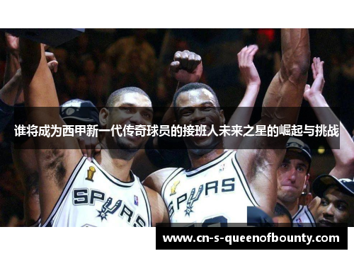 谁将成为西甲新一代传奇球员的接班人未来之星的崛起与挑战