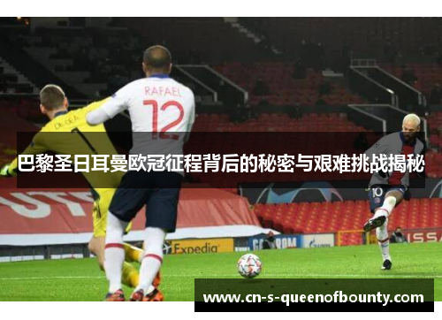 巴黎圣日耳曼欧冠征程背后的秘密与艰难挑战揭秘
