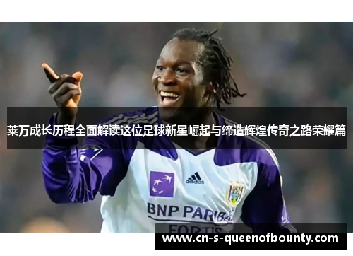 莱万成长历程全面解读这位足球新星崛起与缔造辉煌传奇之路荣耀篇