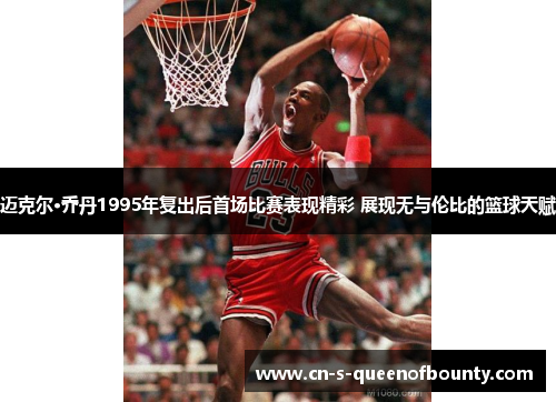 迈克尔·乔丹1995年复出后首场比赛表现精彩 展现无与伦比的篮球天赋 迈克尔·乔丹1995年复出后首场比赛表现精彩 展现无与伦比的篮球天赋