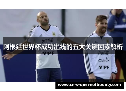 阿根廷世界杯成功出线的五大关键因素解析 阿根廷世界杯成功出线的五大关键因素解析