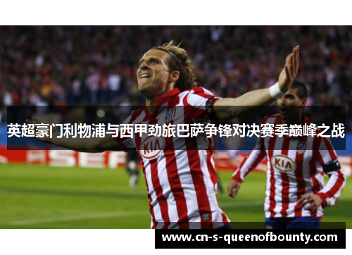 英超豪门利物浦与西甲劲旅巴萨争锋对决赛季巅峰之战