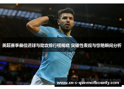 英超赛季最佳进球与助攻排行榜揭晓 突破性表现与惊艳瞬间分析