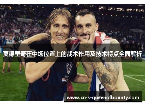 莫德里奇在中场位置上的战术作用及技术特点全面解析