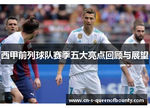 西甲前列球队赛季五大亮点回顾与展望 西甲前列球队赛季五大亮点回顾与展望