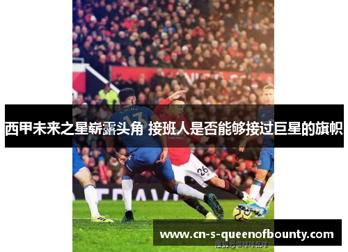 西甲未来之星崭露头角 接班人是否能够接过巨星的旗帜
