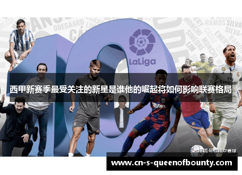 西甲新赛季最受关注的新星是谁他的崛起将如何影响联赛格局 西甲新赛季最受关注的新星是谁他的崛起将如何影响联赛格局
