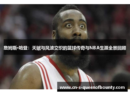 詹姆斯·哈登:天赋与风波交织的篮球传奇与NBA生涯全景回顾 詹姆斯·哈登:天赋与风波交织的篮球传奇与NBA生涯全景回顾