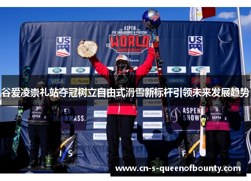 谷爱凌崇礼站夺冠树立自由式滑雪新标杆引领未来发展趋势 谷爱凌崇礼站夺冠树立自由式滑雪新标杆引领未来发展趋势