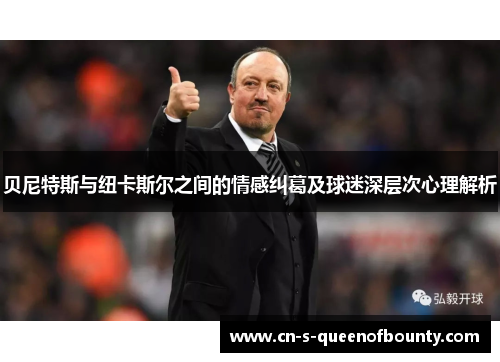 贝尼特斯与纽卡斯尔之间的情感纠葛及球迷深层次心理解析