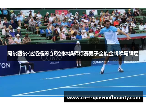 阿尔图尔·达洛扬勇夺欧洲体操锦标赛男子全能金牌续写辉煌 阿尔图尔·达洛扬勇夺欧洲体操锦标赛男子全能金牌续写辉煌