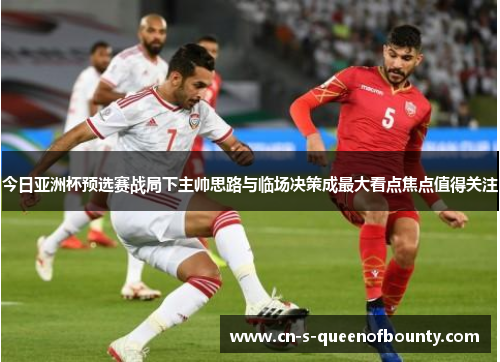 今日亚洲杯预选赛战局下主帅思路与临场决策成最大看点焦点值得关注