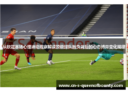 从欧冠赛场心理波动观察解读顶级球队胜负背后的心态博弈变化规律 从欧冠赛场心理波动观察解读顶级球队胜负背后的心态博弈变化规律