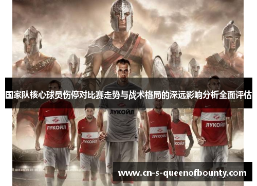 国家队核心球员伤停对比赛走势与战术格局的深远影响分析全面评估