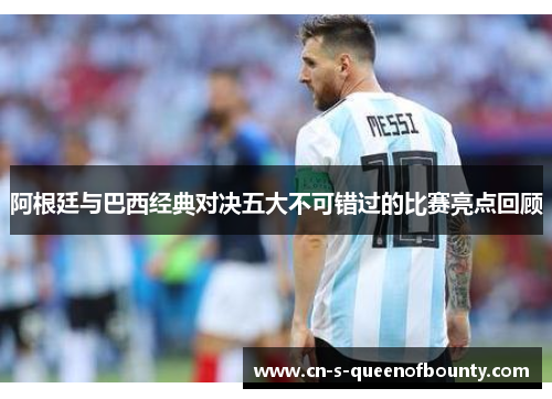 阿根廷与巴西经典对决五大不可错过的比赛亮点回顾