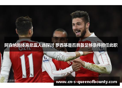 阿森纳新体育总监人选探讨 罗西基是否具备足够条件担任此职