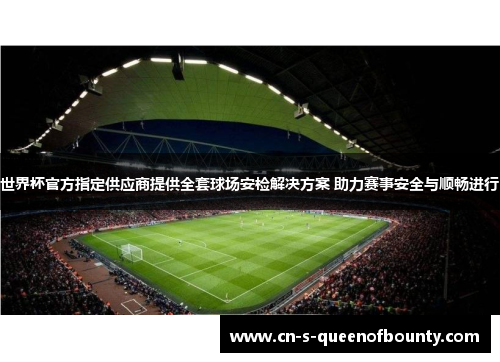 世界杯官方指定供应商提供全套球场安检解决方案 助力赛事安全与顺畅进行
