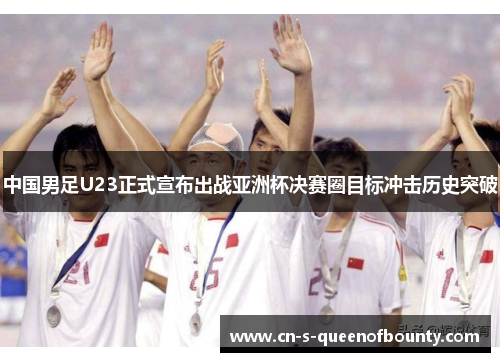 中国男足U23正式宣布出战亚洲杯决赛圈目标冲击历史突破