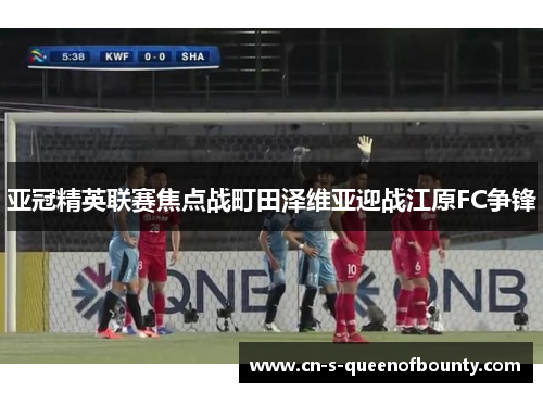 亚冠精英联赛焦点战町田泽维亚迎战江原FC争锋