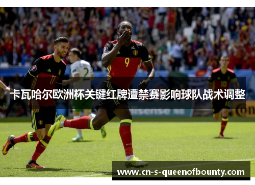 卡瓦哈尔欧洲杯关键红牌遭禁赛影响球队战术调整