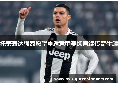 托蒂表达强烈愿望重返意甲赛场再续传奇生涯 托蒂表达强烈愿望重返意甲赛场再续传奇生涯