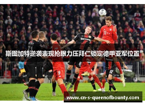 斯图加特逆袭表现抢眼力压拜仁锁定德甲亚军位置 斯图加特逆袭表现抢眼力压拜仁锁定德甲亚军位置