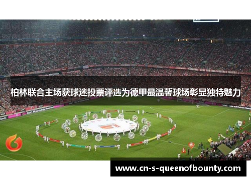 柏林联合主场获球迷投票评选为德甲最温馨球场彰显独特魅力 柏林联合主场获球迷投票评选为德甲最温馨球场彰显独特魅力