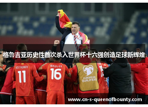 格鲁吉亚历史性首次杀入世界杯十六强创造足球新辉煌 格鲁吉亚历史性首次杀入世界杯十六强创造足球新辉煌