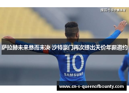 萨拉赫未来悬而未决 沙特豪门再次提出天价年薪邀约