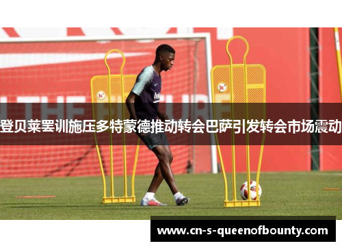 登贝莱罢训施压多特蒙德推动转会巴萨引发转会市场震动