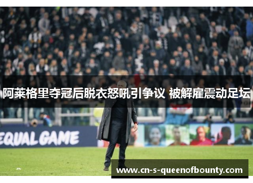 阿莱格里夺冠后脱衣怒吼引争议 被解雇震动足坛 阿莱格里夺冠后脱衣怒吼引争议 被解雇震动足坛