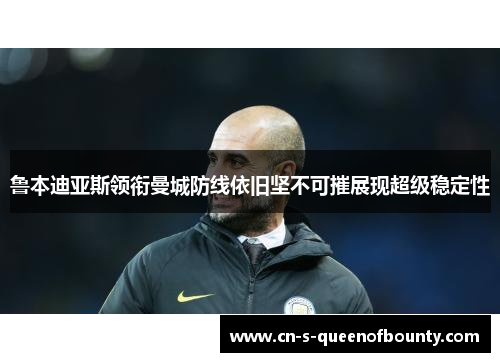 鲁本迪亚斯领衔曼城防线依旧坚不可摧展现超级稳定性 鲁本迪亚斯领衔曼城防线依旧坚不可摧展现超级稳定性