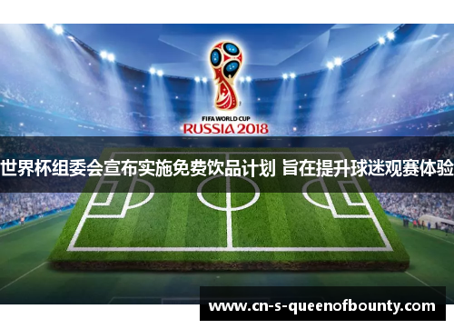 世界杯组委会宣布实施免费饮品计划 旨在提升球迷观赛体验 世界杯组委会宣布实施免费饮品计划 旨在提升球迷观赛体验