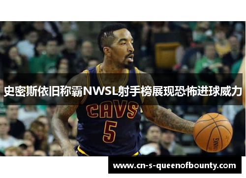 史密斯依旧称霸NWSL射手榜展现恐怖进球威力 史密斯依旧称霸NWSL射手榜展现恐怖进球威力